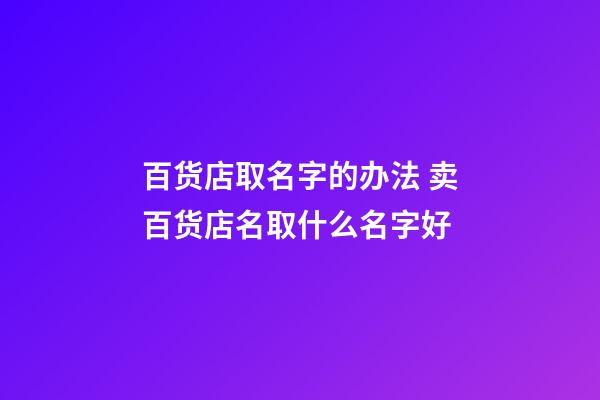 百货店取名字的办法 卖百货店名取什么名字好-第1张-店铺起名-玄机派